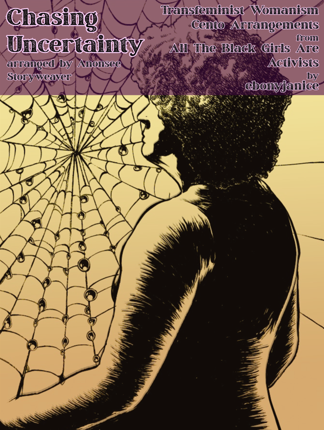 A sepia drawing of Anonsee, a lightskinned Black trans woman, facing the left with their back to the viewer. They stand in front of a spiderweb. There is a title bar that reads "Chasing Uncertainty arranged by Anonsee Storyweaver" and "Transfeminist Womanism Cento Arrangements from All The Black Girls Are Activists by ebonyjanice.